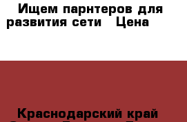 Ищем парнтеров для развития сети › Цена ­ 10 000 - Краснодарский край, Сочи г. Бизнес » Другое   . Краснодарский край,Сочи г.